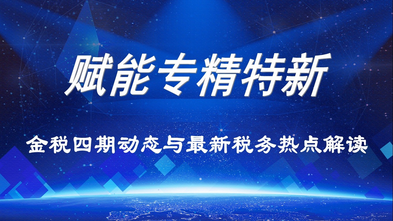 【賦能專精特新】活動報名｜金稅四期動態與最新稅務熱點解讀