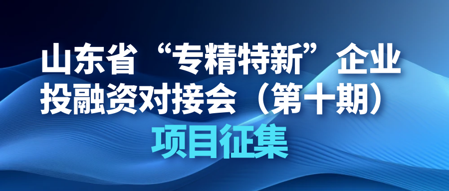 【投融匯】項目征集 | 山東省“專精特新”企業投融資對接會（第十期）項目征集通知