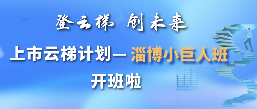 【一起益企】活動報名｜“登云梯 創未來” 上市云梯計劃——淄博小巨人班開班通知